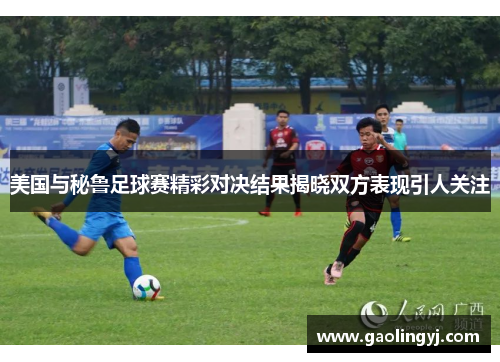 美国与秘鲁足球赛精彩对决结果揭晓双方表现引人关注