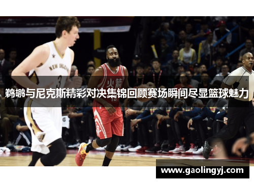 鹈鹕与尼克斯精彩对决集锦回顾赛场瞬间尽显篮球魅力