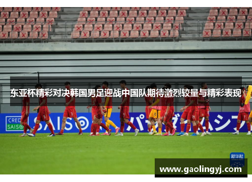 东亚杯精彩对决韩国男足迎战中国队期待激烈较量与精彩表现
