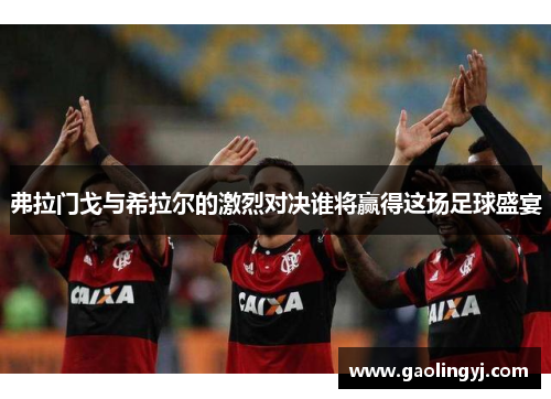 弗拉门戈与希拉尔的激烈对决谁将赢得这场足球盛宴