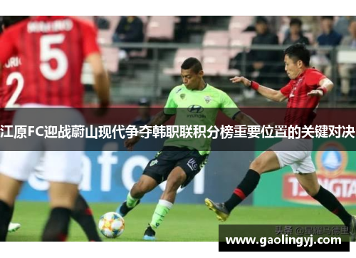江原FC迎战蔚山现代争夺韩职联积分榜重要位置的关键对决