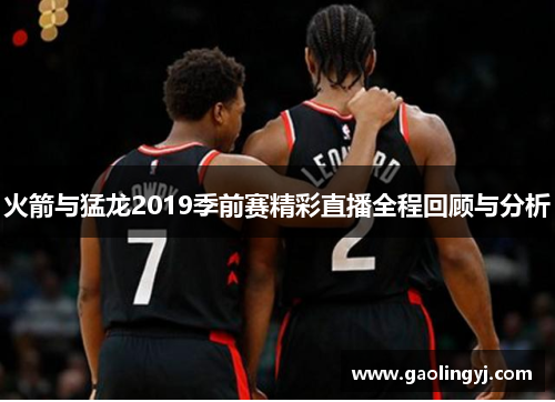 火箭与猛龙2019季前赛精彩直播全程回顾与分析